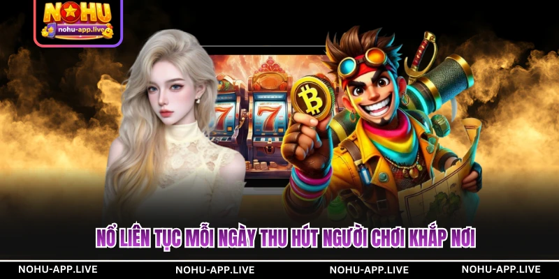 Nổ liên tục mỗi ngày thu hút người chơi khắp nơi